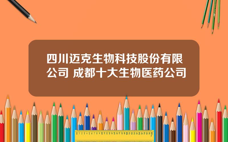 四川迈克生物科技股份有限公司 成都十大生物医药公司